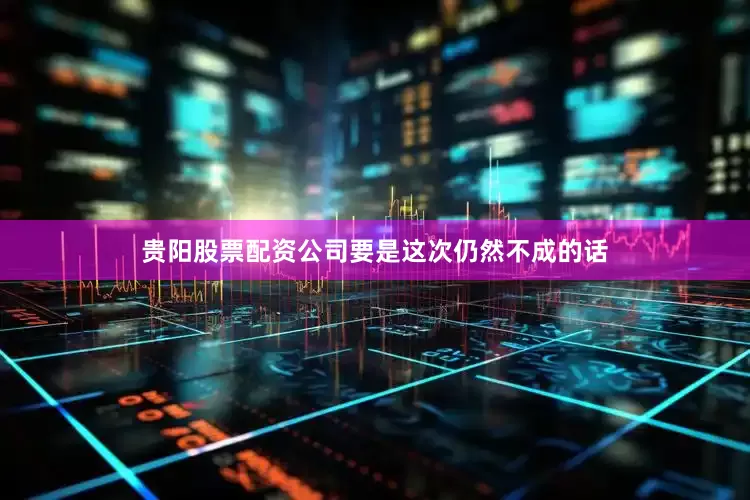 贵阳股票配资公司要是这次仍然不成的话