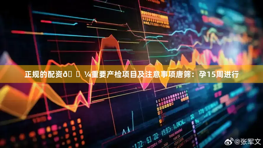 正规的配资🌼重要产检项目及注意事项唐筛：孕15周进行