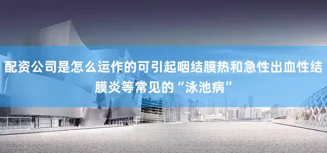 配资公司是怎么运作的可引起咽结膜热和急性出血性结膜炎等常见的“泳池病”
