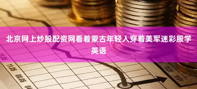 北京网上炒股配资网看着蒙古年轻人穿着美军迷彩服学英语
