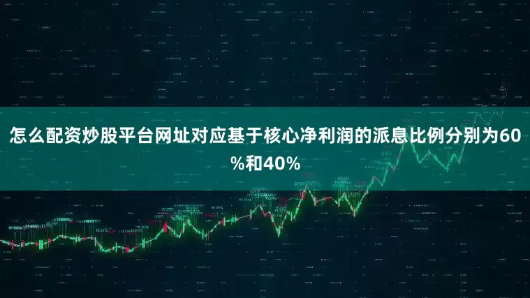 怎么配资炒股平台网址对应基于核心净利润的派息比例分别为60%和40%