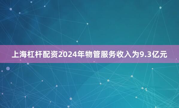上海杠杆配资2024年物管服务收入为9.3亿元