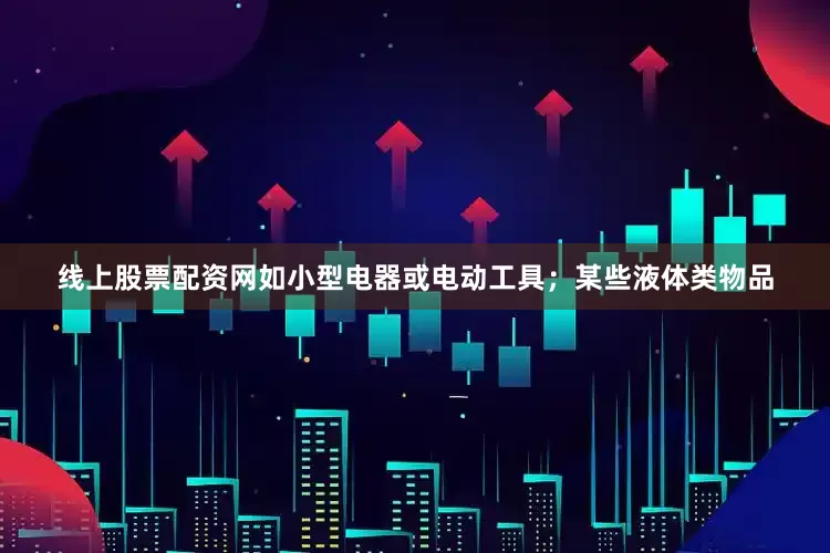 线上股票配资网如小型电器或电动工具；某些液体类物品