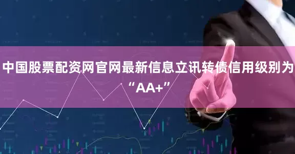 中国股票配资网官网最新信息立讯转债信用级别为“AA+”