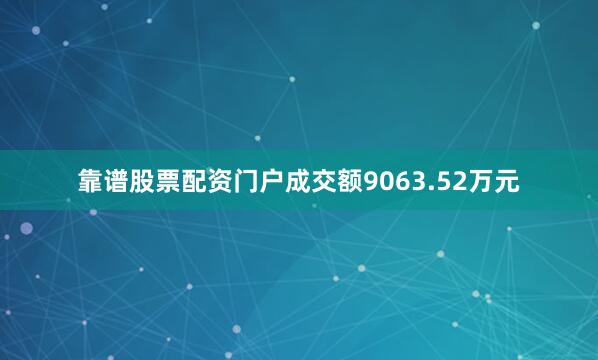 靠谱股票配资门户成交额9063.52万元