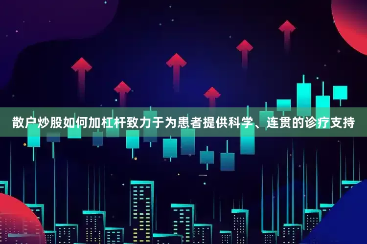散户炒股如何加杠杆致力于为患者提供科学、连贯的诊疗支持