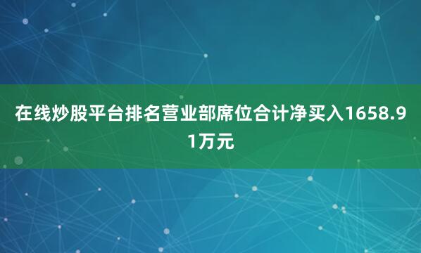 在线炒股平台排名营业部席位合计净买入1658.91万元